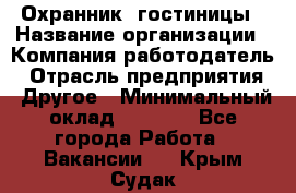 Охранник. гостиницы › Название организации ­ Компания-работодатель › Отрасль предприятия ­ Другое › Минимальный оклад ­ 8 500 - Все города Работа » Вакансии   . Крым,Судак